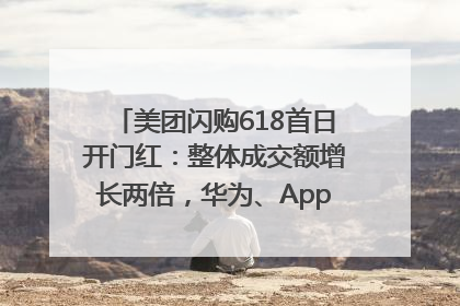 美团闪购618首日开门红：整体成交额增长两倍，华为、Apple、沃尔玛等近800个品牌翻倍增长