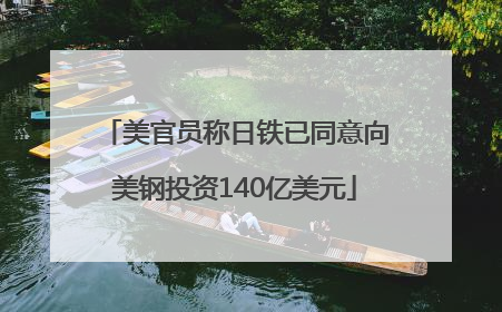 美官员称日铁已同意向美钢投资140亿美元