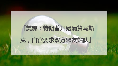 美媒：特朗普开始清算马斯克，白宫要求双方盟友站队