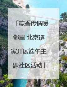 粽香传情暖邻里 北京链家开展端午主题社区活动