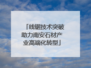 线锯技术突破助力南安石材产业高端化转型
