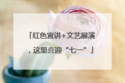 红色宣讲+文艺展演，这里喜迎“七一”
