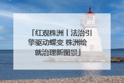 红观株洲丨法治引擎驱动蝶变 株洲绘就治理新图景