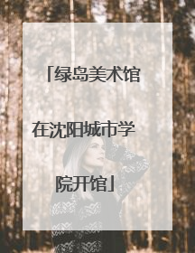 绿岛美术馆在沈阳城市学院开馆