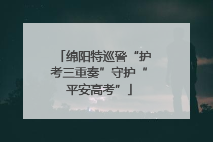 绵阳特巡警“护考三重奏”守护“平安高考”