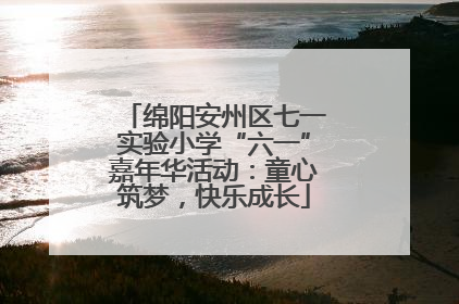绵阳安州区七一实验小学“六一”嘉年华活动：童心筑梦，快乐成长