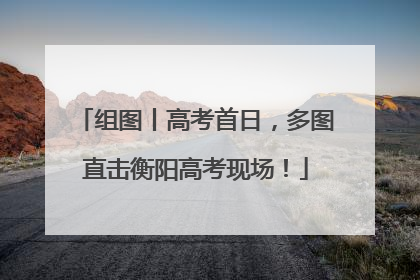 组图丨高考首日，多图直击衡阳高考现场！