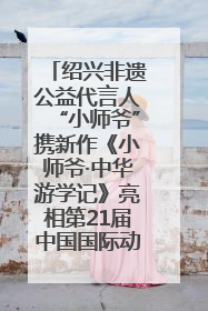 绍兴非遗公益代言人“小师爷”携新作《小师爷·中华游学记》亮相第21届中国国际动漫