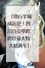 绕行半城成历史！四川自贡单跨跨径最大特大桥通车