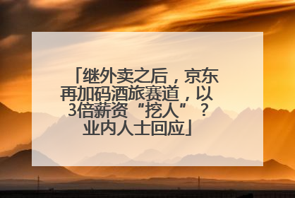 继外卖之后，京东再加码酒旅赛道，以3倍薪资“挖人”？业内人士回应