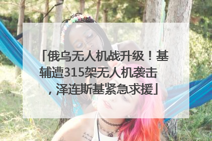 俄乌无人机战升级！基辅遭315架无人机袭击，泽连斯基紧急求援