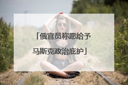 俄官员称愿给予马斯克政治庇护