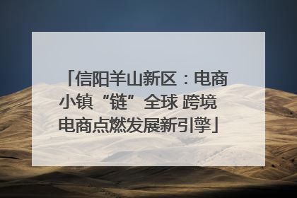 信阳羊山新区：电商小镇“链”全球 跨境电商点燃发展新引擎