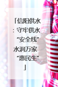 信阳供水：守牢供水“安全线” 水润万家“惠民生”