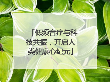 低频音疗与科技共振，开启人类健康心纪元