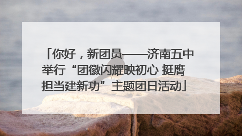 你好，新团员——济南五中举行“团徽闪耀映初心 挺膺担当建新功”主题团日活动