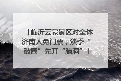 临沂云蒙景区对全体济南人免门票，淡季“破圈”先开“脑洞”