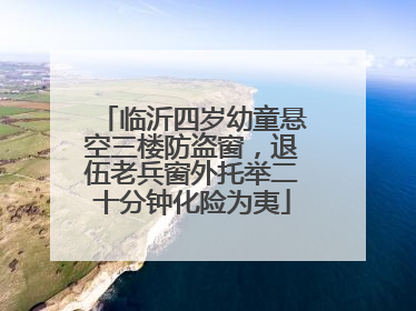 临沂四岁幼童悬空三楼防盗窗，退伍老兵窗外托举二十分钟化险为夷
