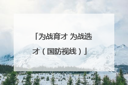为战育才 为战选才（国防视线）