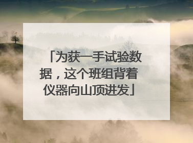 为获一手试验数据，这个班组背着仪器向山顶进发