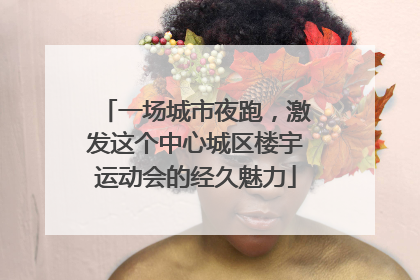 一场城市夜跑，激发这个中心城区楼宇运动会的经久魅力