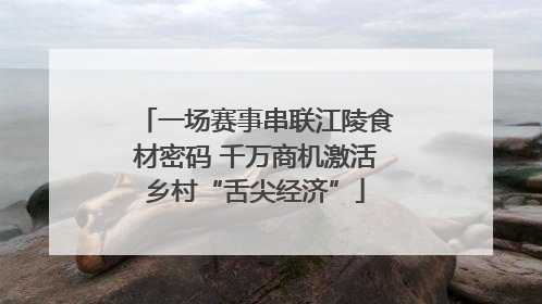 一场赛事串联江陵食材密码 千万商机激活乡村“舌尖经济”