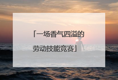 一场香气四溢的劳动技能竞赛