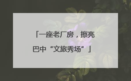 一座老厂房，擦亮巴中“文旅秀场”