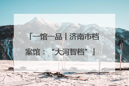 一馆一品丨济南市档案馆：“大河智档”