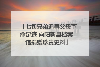 七旬兄弟追寻父母革命足迹 向阳新县档案馆捐赠珍贵史料