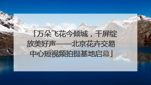 万朵飞花今倾城，千屏绽放美好声——北京花卉交易中心短视频拍摄基地启幕