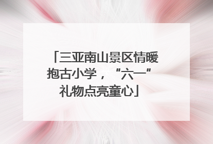 三亚南山景区情暖抱古小学，“六一”礼物点亮童心