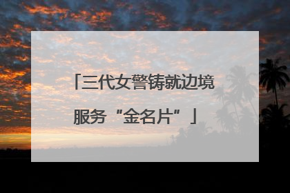 三代女警铸就边境服务“金名片”