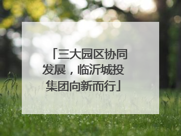 三大园区协同发展，临沂城投集团向新而行