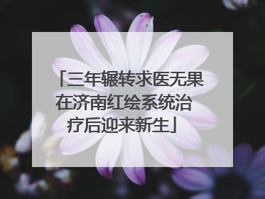 三年辗转求医无果 在济南红绘系统治疗后迎来新生