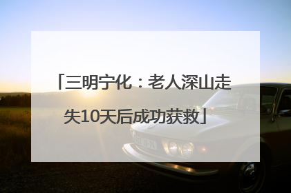 三明宁化：老人深山走失10天后成功获救