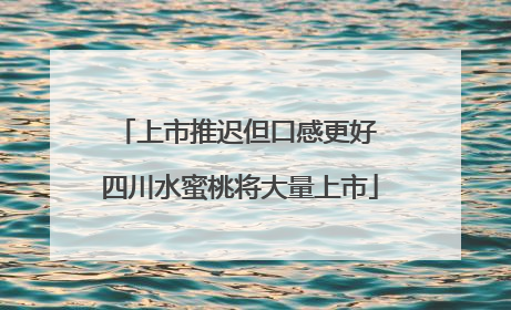 上市推迟但口感更好 四川水蜜桃将大量上市