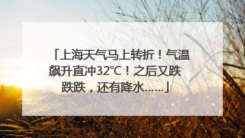 上海天气马上转折！气温飙升直冲32℃！之后又跌跌跌，还有降水……