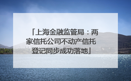 上海金融监管局：两家信托公司不动产信托登记同步成功落地