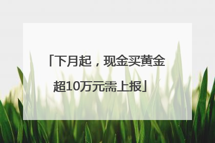 下月起，现金买黄金超10万元需上报