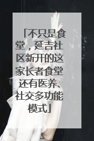 不只是食堂，延吉社区新开的这家长者食堂还有医养、社交多功能模式