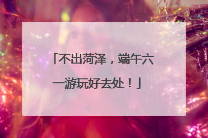 不出菏泽，端午六一游玩好去处！