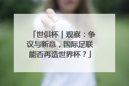 世俱杯｜观察：争议与新意，国际足联能否再造世界杯？