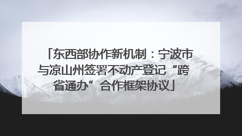 东西部协作新机制：宁波市与凉山州签署不动产登记“跨省通办”合作框架协议