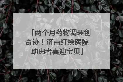 两个月药物调理创奇迹！济南红绘医院助患者喜迎宝贝