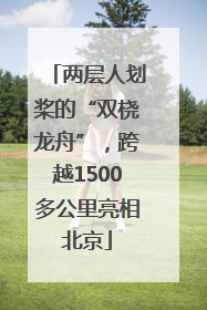 两层人划桨的“双桡龙舟”，跨越1500多公里亮相北京
