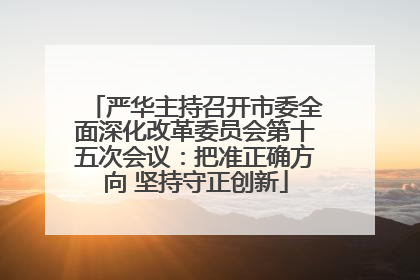 严华主持召开市委全面深化改革委员会第十五次会议：把准正确方向 坚持守正创新