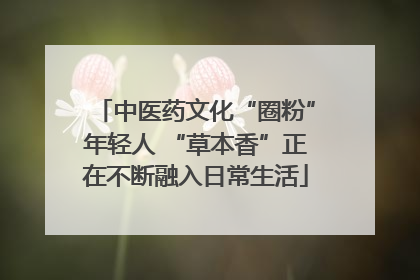 中医药文化“圈粉”年轻人 “草本香”正在不断融入日常生活