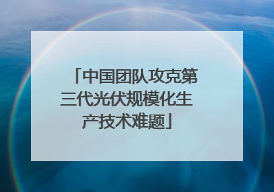 中国团队攻克第三代光伏规模化生产技术难题
