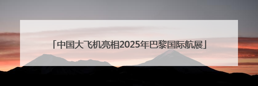 中国大飞机亮相2025年巴黎国际航展